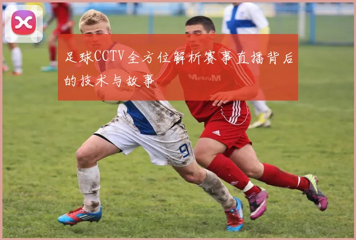 足球CCTV全方位解析赛事直播背后的技术与故事