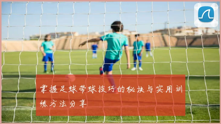 掌握足球带球技巧的秘诀与实用训练方法分享