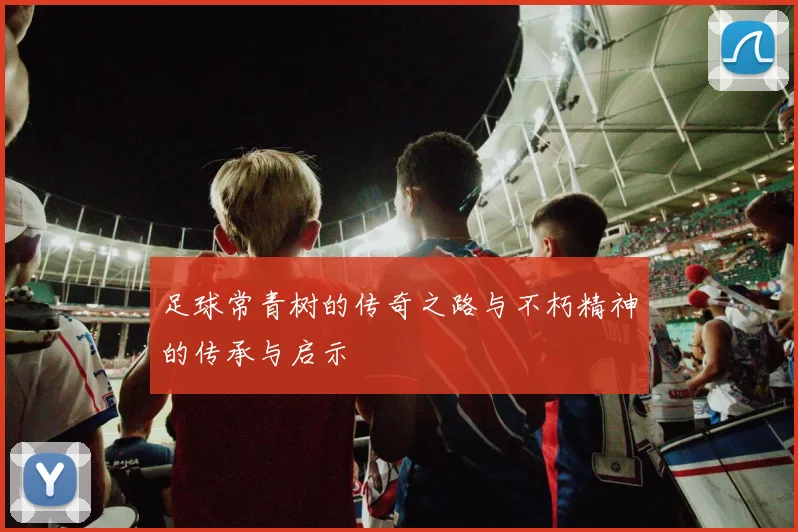 足球常青树的传奇之路与不朽精神的传承与启示