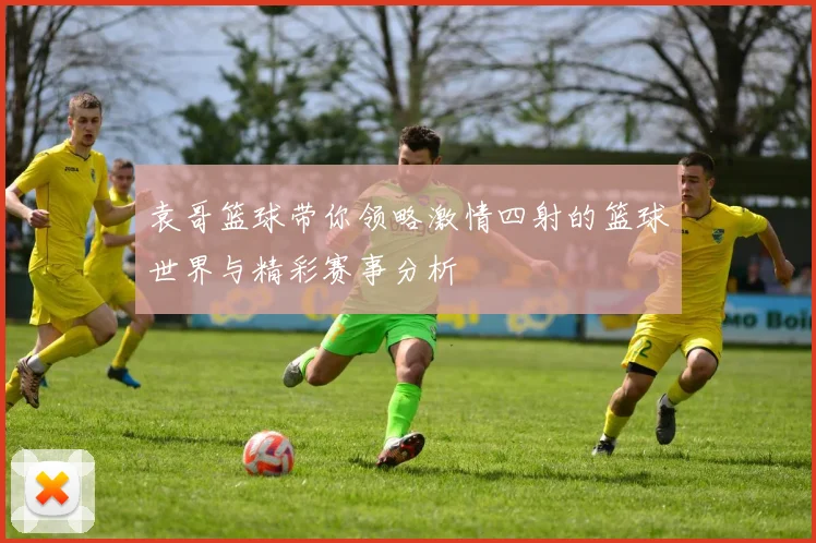 袁哥篮球带你领略激情四射的篮球世界与精彩赛事分析