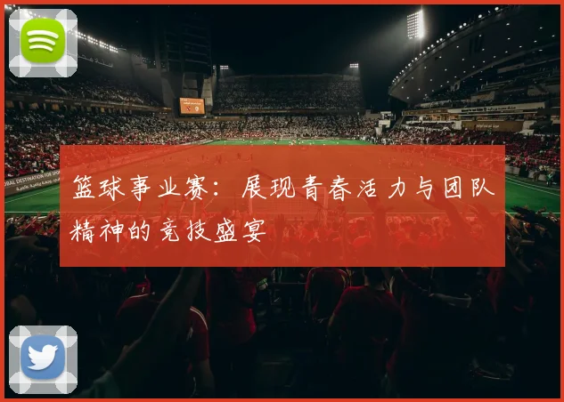 篮球事业赛：展现青春活力与团队精神的竞技盛宴