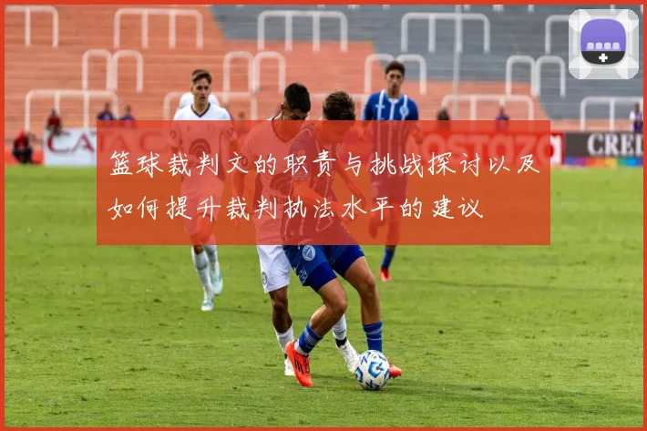 篮球裁判文的职责与挑战探讨以及如何提升裁判执法水平的建议