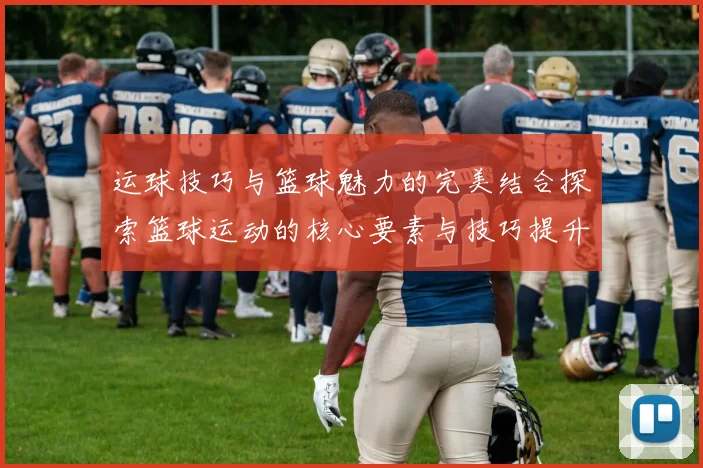运球技巧与篮球魅力的完美结合探索篮球运动的核心要素与技巧提升之路