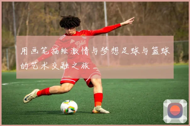 用画笔描绘激情与梦想足球与篮球的艺术交融之旅