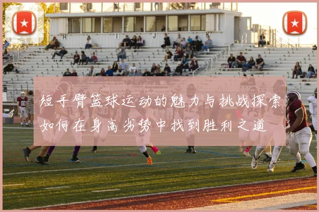 短手臂篮球运动的魅力与挑战探索如何在身高劣势中找到胜利之道