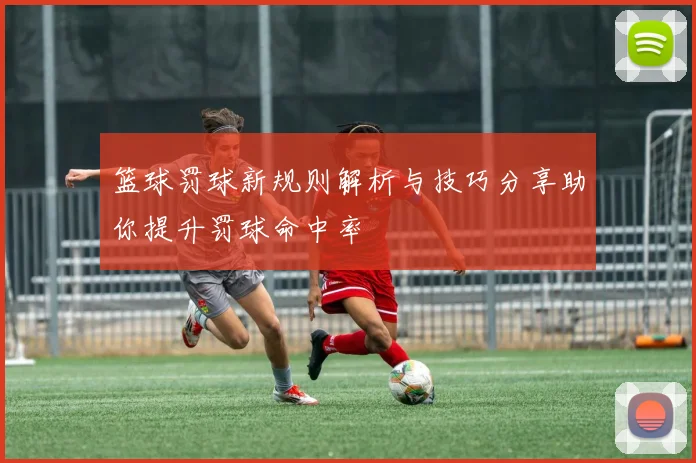 篮球罚球新规则解析与技巧分享助你提升罚球命中率