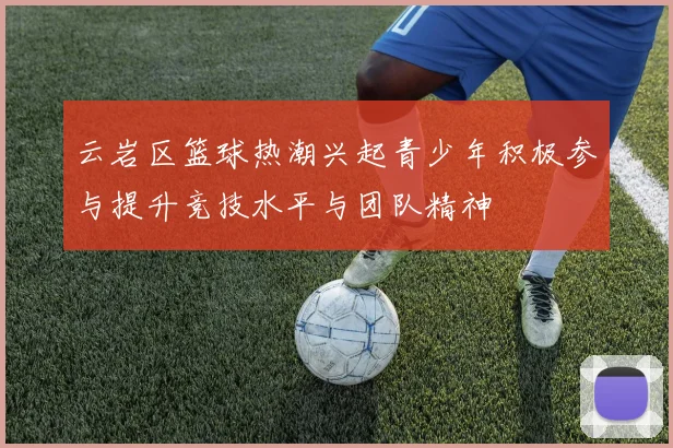 云岩区篮球热潮兴起青少年积极参与提升竞技水平与团队精神