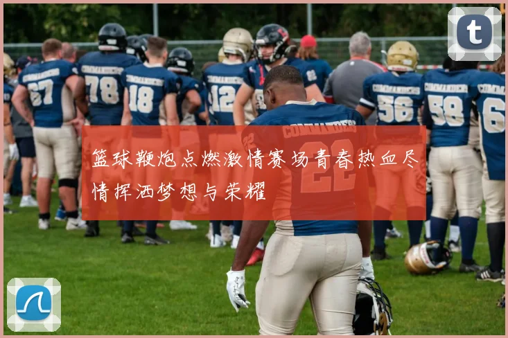 篮球鞭炮点燃激情赛场青春热血尽情挥洒梦想与荣耀