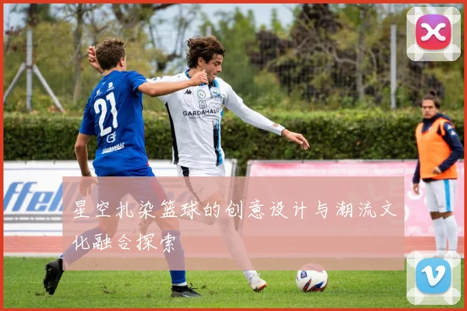 星空扎染篮球的创意设计与潮流文化融合探索