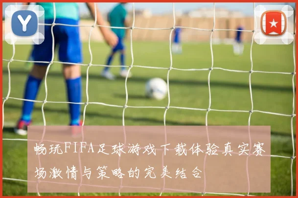 畅玩FIFA足球游戏下载体验真实赛场激情与策略的完美结合