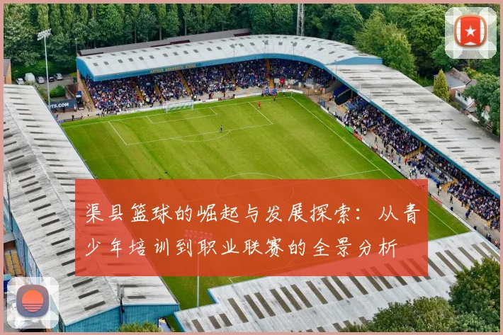 渠县篮球的崛起与发展探索：从青少年培训到职业联赛的全景分析