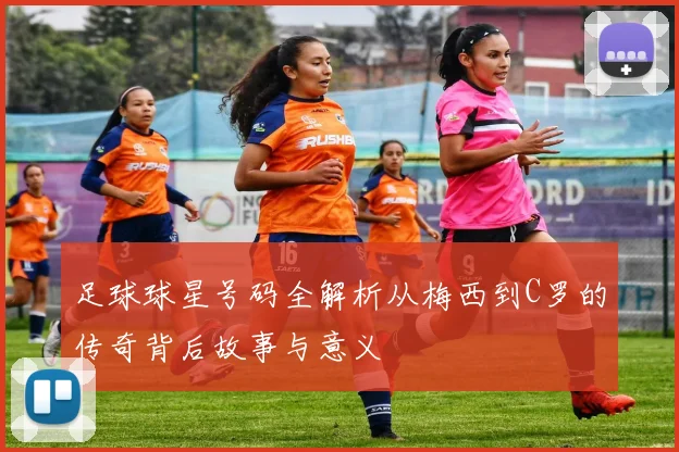 足球球星号码全解析从梅西到C罗的传奇背后故事与意义