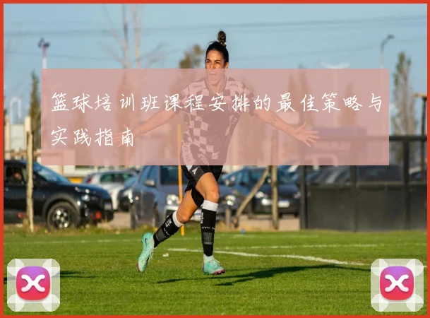 篮球培训班课程安排的最佳策略与实践指南