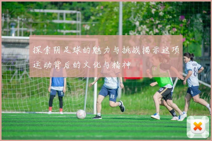 探索阴足球的魅力与挑战揭示这项运动背后的文化与精神